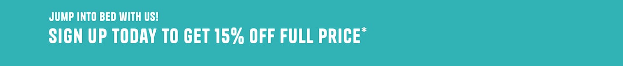 Jump into bed with us. Sign up today to get 15% off full price*