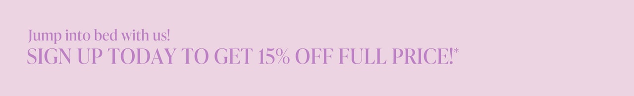 Jump into bed with us. Sign up today to get 15% off full price*