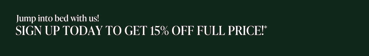 Jump into bed with us. Sign up today to get 15% off full price*