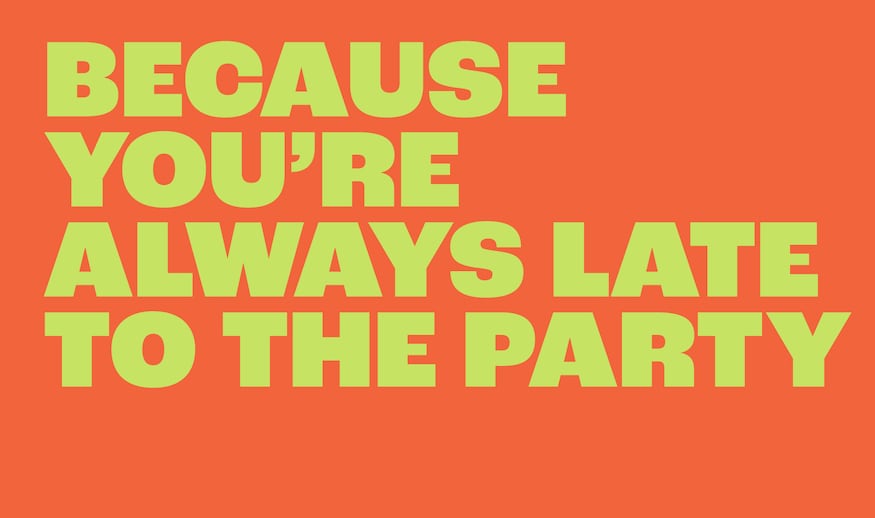 Because you're always late to the party