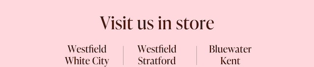 Visit us in store: Westfield White City, Westfield Startford, Bluewater Kent